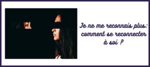 comment se reconnecter à soi-même je ne me reconnais plus je ne me sens plus moi-même retrouver qui je suis retrouver son identité après une période difficile sensation d'être perdue dans sa vie comment retrouver ses envies retrouver confiance en soi et en son corps Caroline Cuny L'Atelier Sublime thérapies brèves et psychocorporelles